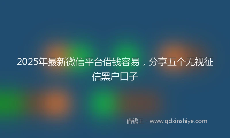 2025年最新微信平台借钱容易，分享五个无视征信黑户口子