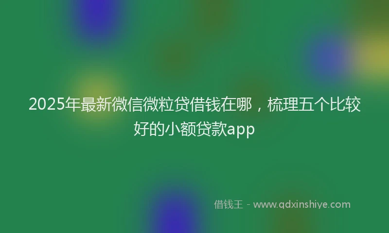 2025年最新微信微粒贷借钱在哪，梳理五个比较好的小额贷款app