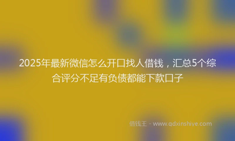 2025年最新微信怎么开口找人借钱，汇总5个综合评分不足有负债都能下款口子