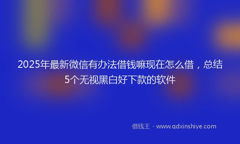2025年最新微信有办法借钱嘛现在怎么借，总结5个无视黑白好下款的软件