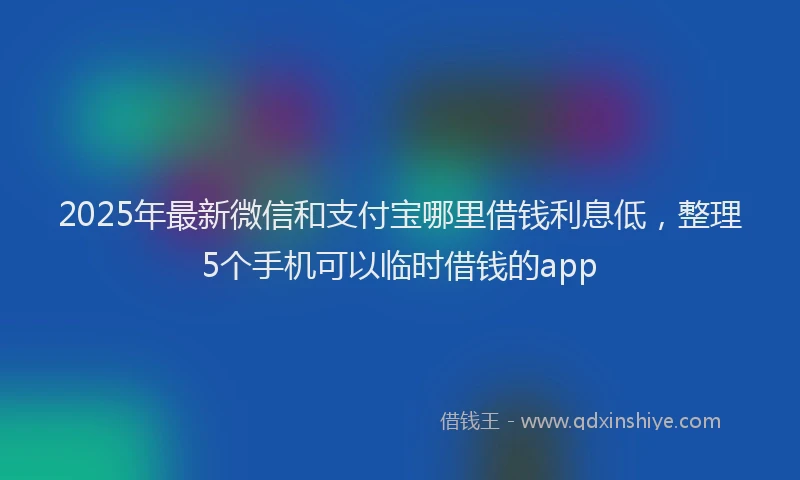 2025年最新微信和支付宝哪里借钱利息低，整理5个手机可以临时借钱的app