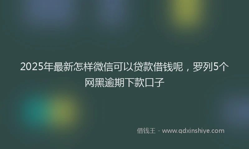 2025年最新怎样微信可以贷款借钱呢，罗列5个网黑逾期下款口子