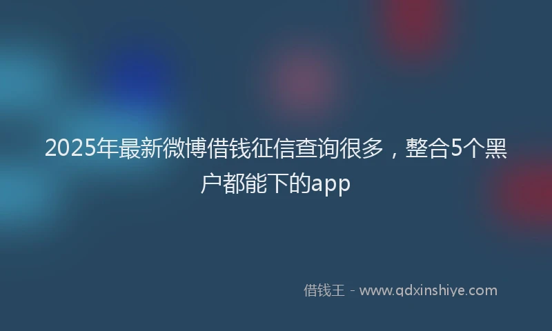 2025年最新微博借钱征信查询很多，整合5个黑户都能下的app