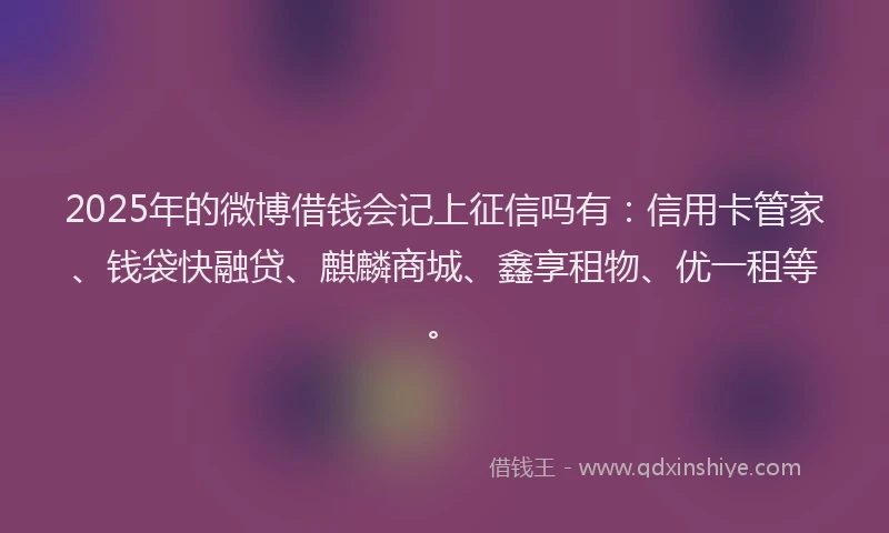 2025年的微博借钱会记上征信吗有：信用卡管家、钱袋快融贷、麒麟商城、鑫享租物、优一租等。