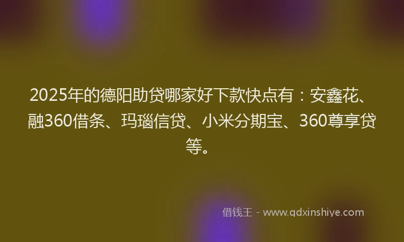 2025年的德阳助贷哪家好下款快点有：安鑫花、融360借条、玛瑙信贷、小米分期宝、360尊享贷等。