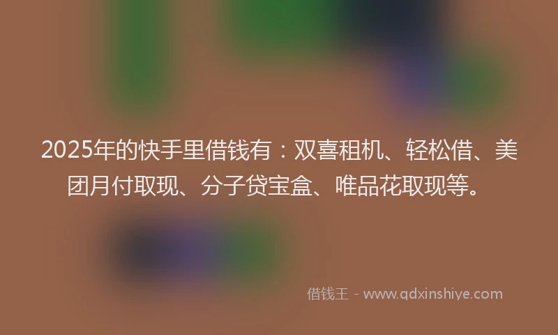 2025年的快手里借钱有：双喜租机、轻松借、美团月付取现、分子贷宝盒、唯品花取现等。