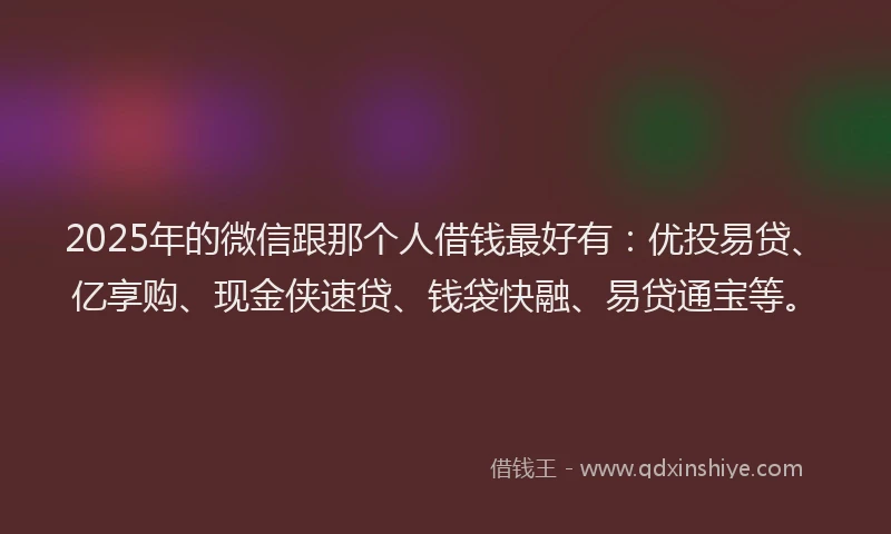 2025年的微信跟那个人借钱最好有：优投易贷、亿享购、现金侠速贷、钱袋快融、易贷通宝等。