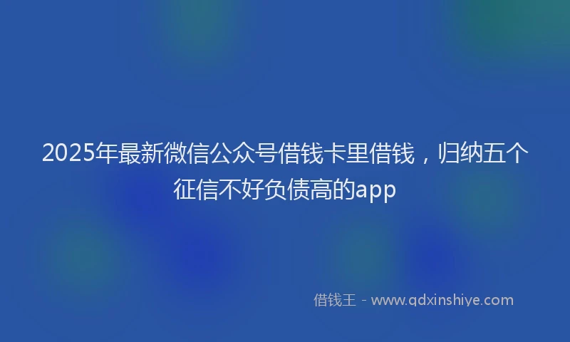 2025年最新微信公众号借钱卡里借钱，归纳五个征信不好负债高的app
