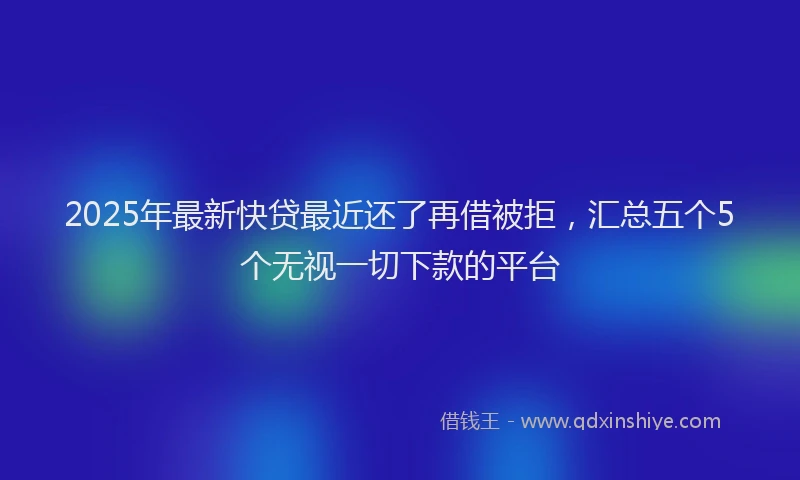 2025年最新快贷最近还了再借被拒，汇总五个5个无视一切下款的平台