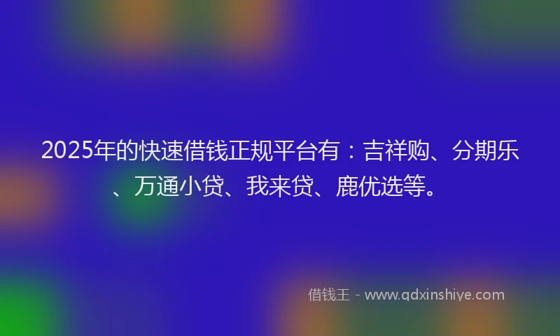 2025年的快速借钱正规平台有：吉祥购、分期乐、万通小贷、我来贷、鹿优选等。