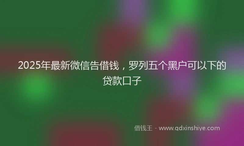 2025年最新微信告借钱，罗列五个黑户可以下的贷款口子