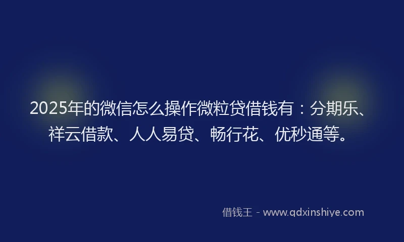 2025年的微信怎么操作微粒贷借钱有：分期乐、祥云借款、人人易贷、畅行花、优秒通等。
