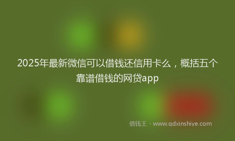 2025年最新微信可以借钱还信用卡么，概括五个靠谱借钱的网贷app