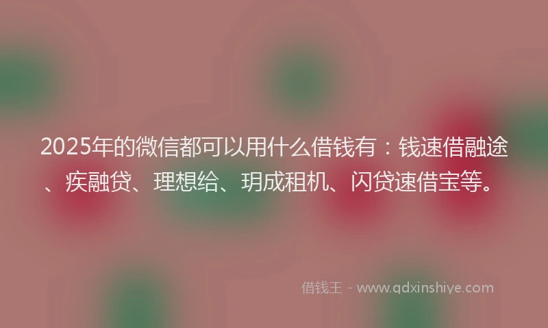 2025年的微信都可以用什么借钱有：钱速借融途、疾融贷、理想给、玥成租机、闪贷速借宝等。