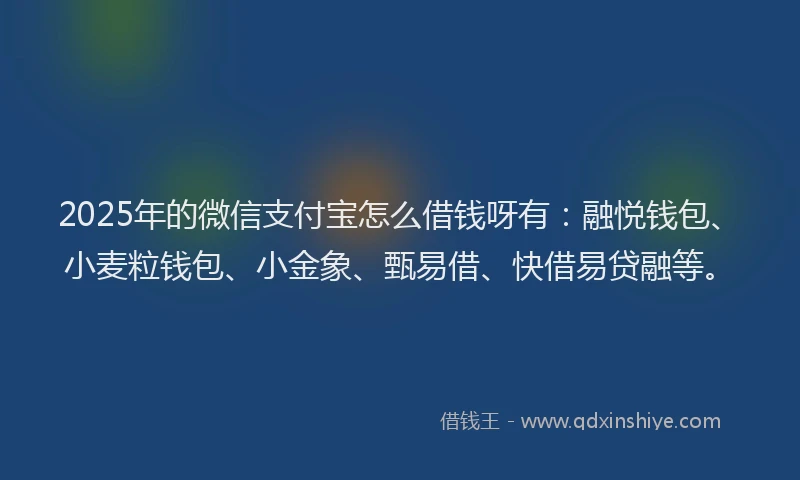 2025年的微信支付宝怎么借钱呀有：融悦钱包、小麦粒钱包、小金象、甄易借、快借易贷融等。