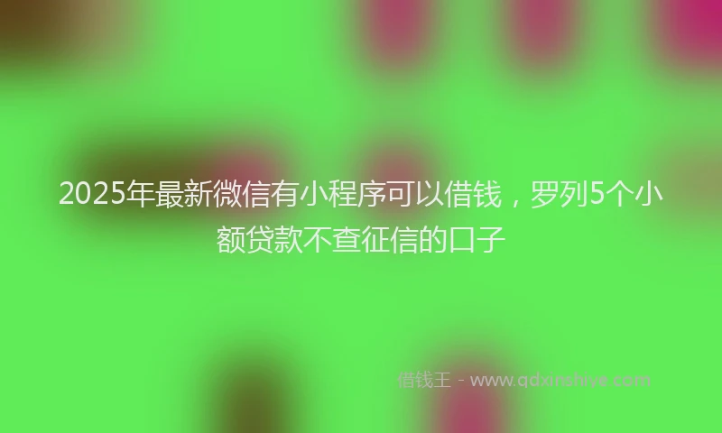 2025年最新微信有小程序可以借钱，罗列5个小额贷款不查征信的口子