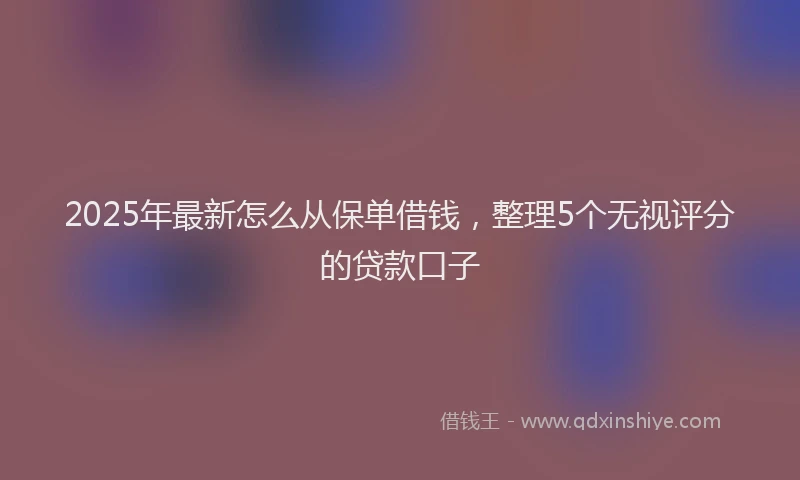 2025年最新怎么从保单借钱，整理5个无视评分的贷款口子