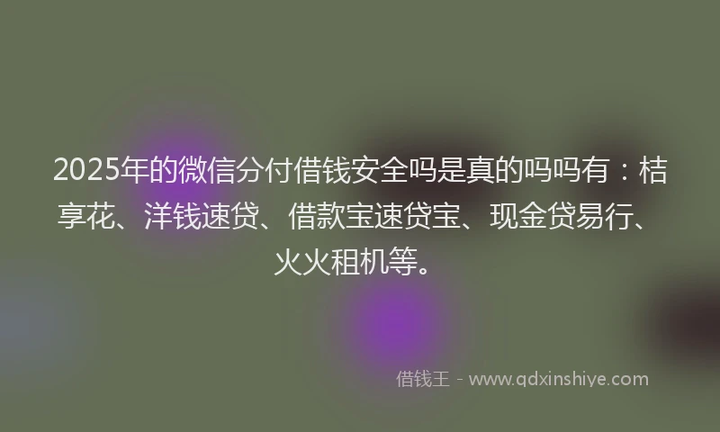 2025年的微信分付借钱安全吗是真的吗吗有：桔享花、洋钱速贷、借款宝速贷宝、现金贷易行、火火租机等。