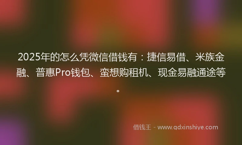 2025年的怎么凭微信借钱有：捷信易借、米族金融、普惠Pro钱包、蛮想购租机、现金易融通途等。