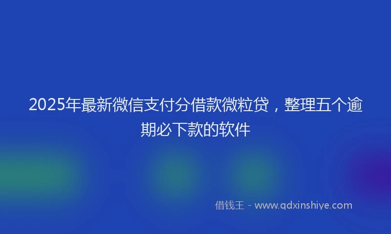 2025年最新微信支付分借款微粒贷，整理五个逾期必下款的软件