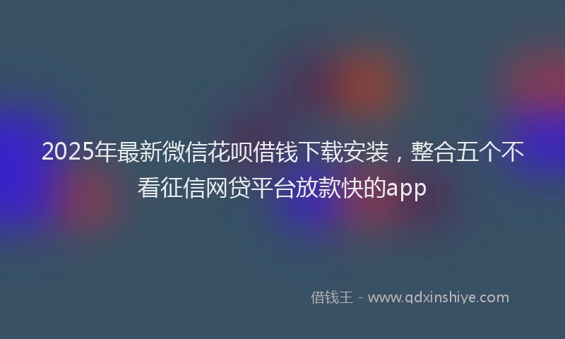 2025年最新微信花呗借钱下载安装，整合五个不看征信网贷平台放款快的app