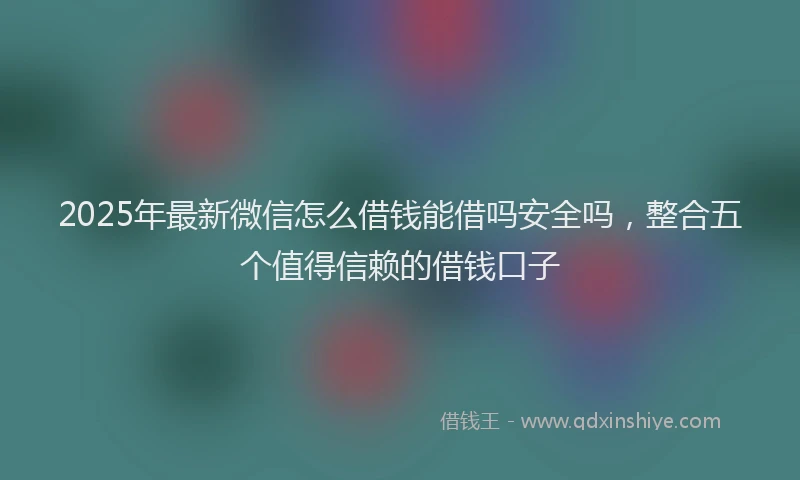 2025年最新微信怎么借钱能借吗安全吗，整合五个值得信赖的借钱口子