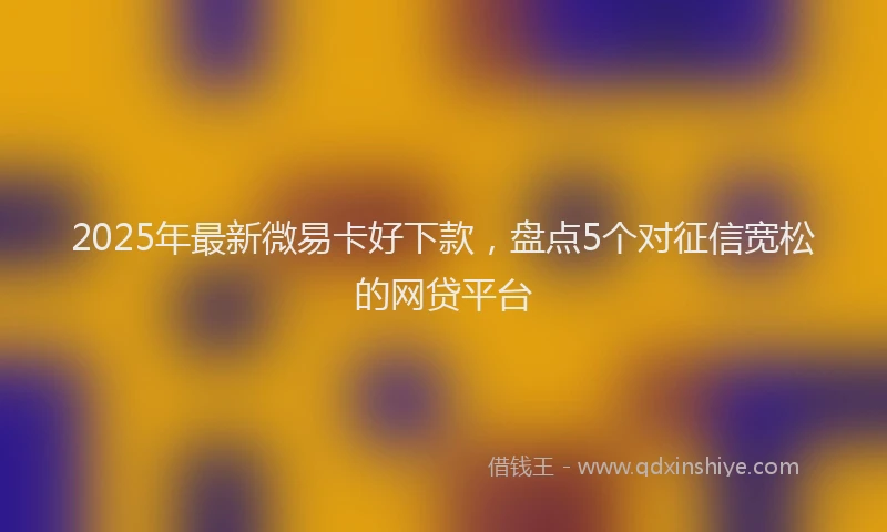 2025年最新微易卡好下款，盘点5个对征信宽松的网贷平台