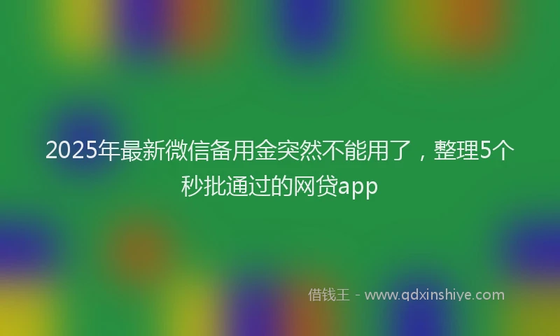 2025年最新微信备用金突然不能用了，整理5个秒批通过的网贷app