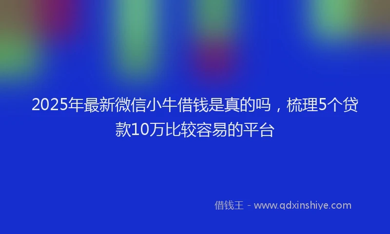 2025年最新微信小牛借钱是真的吗，梳理5个贷款10万比较容易的平台