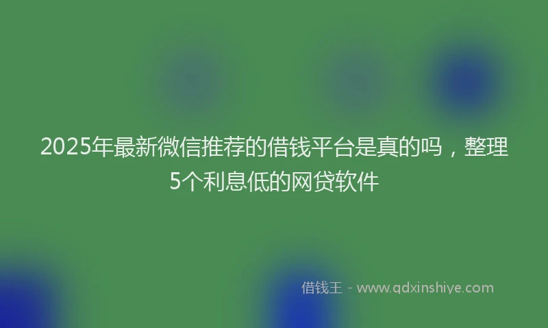 2025年最新微信推荐的借钱平台是真的吗，整理5个利息低的网贷软件