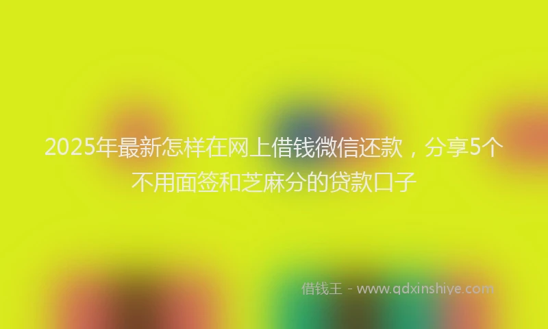 2025年最新怎样在网上借钱微信还款，分享5个不用面签和芝麻分的贷款口子