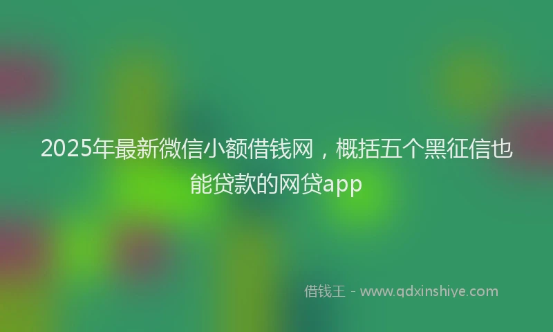 2025年最新微信小额借钱网，概括五个黑征信也能贷款的网贷app