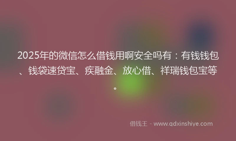2025年的微信怎么借钱用啊安全吗有：有钱钱包、钱袋速贷宝、疾融金、放心借、祥瑞钱包宝等。