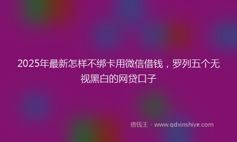 2025年最新怎样不绑卡用微信借钱，罗列五个无视黑白的网贷口子