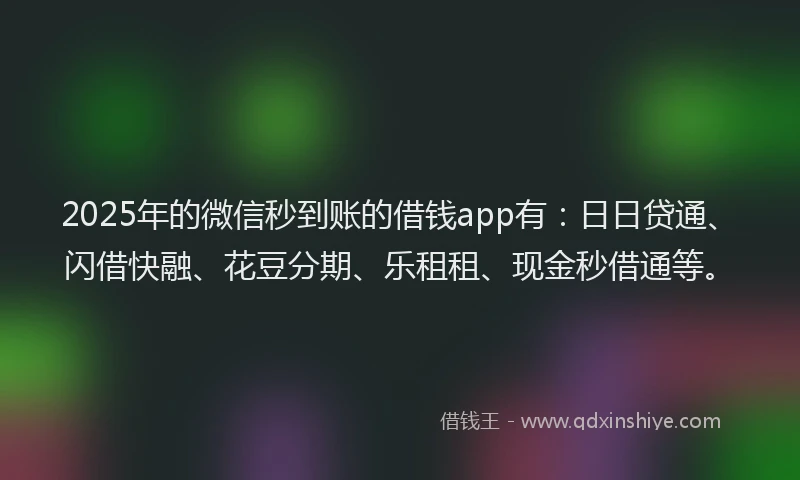 2025年的微信秒到账的借钱app有：日日贷通、闪借快融、花豆分期、乐租租、现金秒借通等。