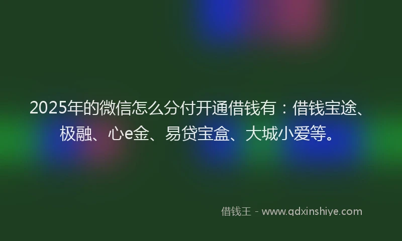 2025年的微信怎么分付开通借钱有：借钱宝途、极融、心e金、易贷宝盒、大城小爱等。