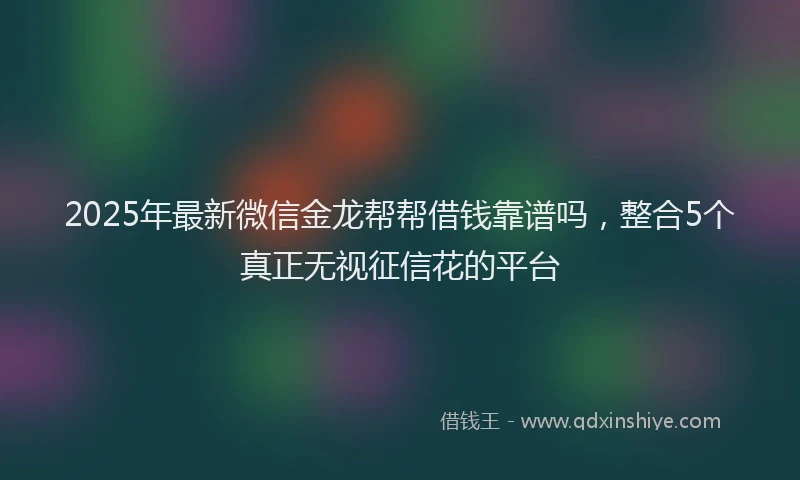 2025年最新微信金龙帮帮借钱靠谱吗，整合5个真正无视征信花的平台