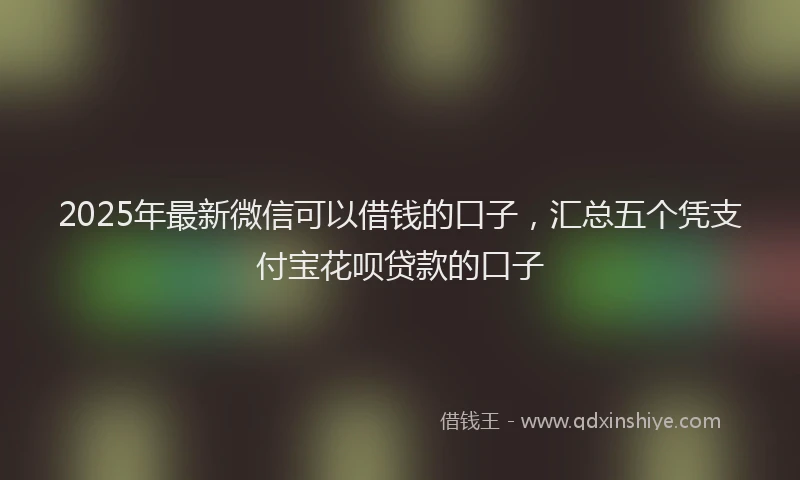 2025年最新微信可以借钱的口子，汇总五个凭支付宝花呗贷款的口子