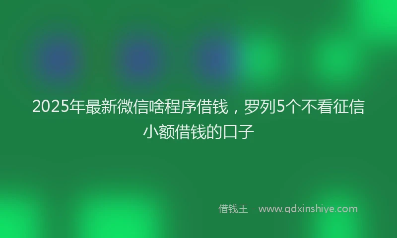 2025年最新微信啥程序借钱，罗列5个不看征信小额借钱的口子