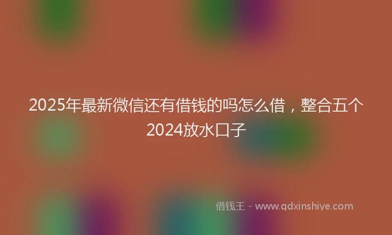2025年最新微信还有借钱的吗怎么借，整合五个2024放水口子