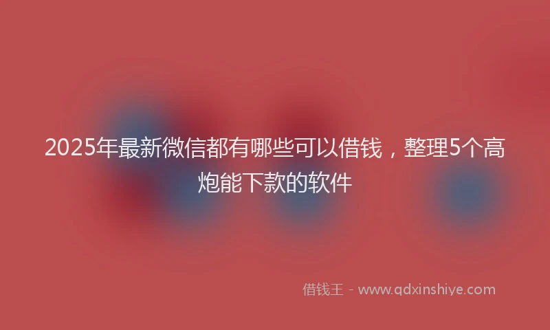 2025年最新微信都有哪些可以借钱，整理5个高炮能下款的软件