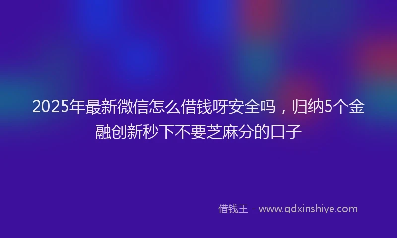 2025年最新微信怎么借钱呀安全吗，归纳5个金融创新秒下不要芝麻分的口子