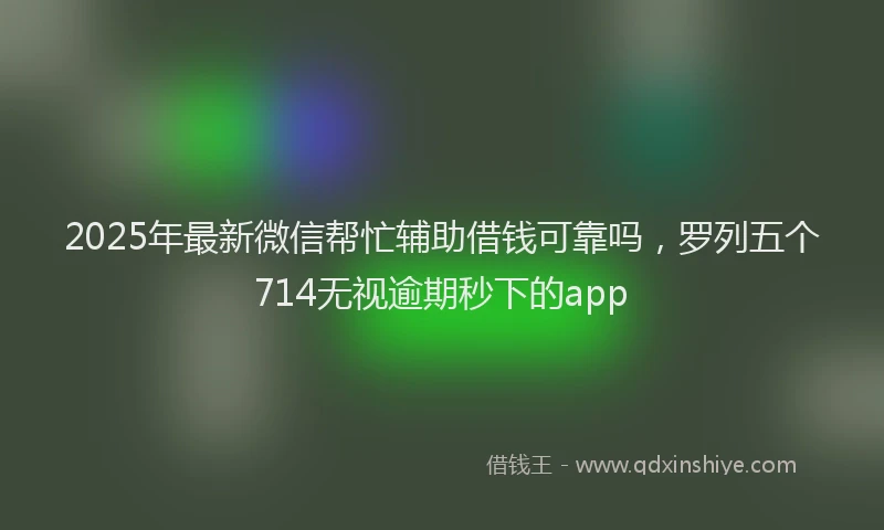 2025年最新微信帮忙辅助借钱可靠吗，罗列五个714无视逾期秒下的app