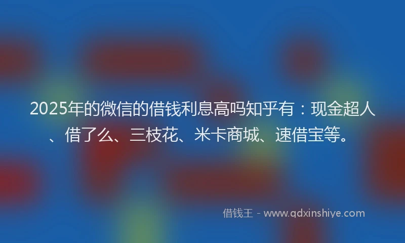 2025年的微信的借钱利息高吗知乎有：现金超人、借了么、三枝花、米卡商城、速借宝等。
