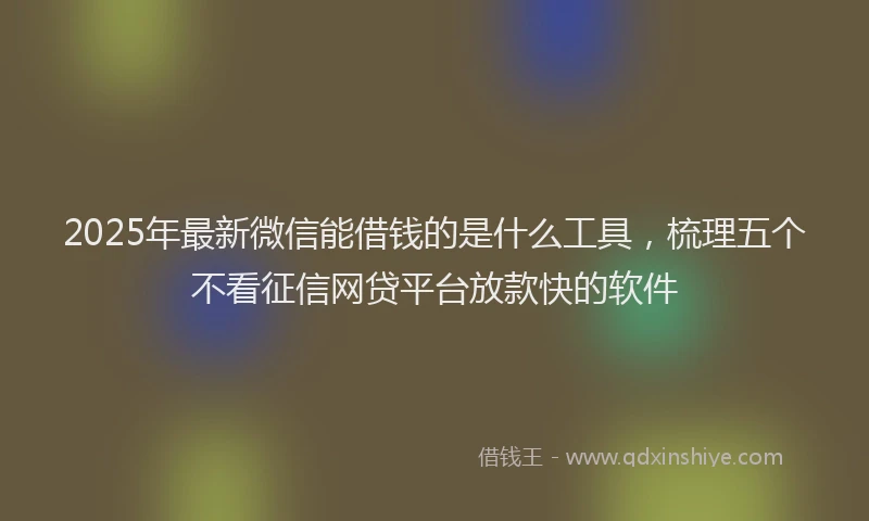 2025年最新微信能借钱的是什么工具，梳理五个不看征信网贷平台放款快的软件