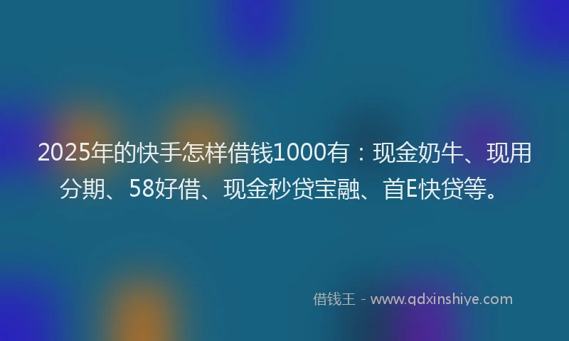 2025年的快手怎样借钱1000有：现金奶牛、现用分期、58好借、现金秒贷宝融、首E快贷等。