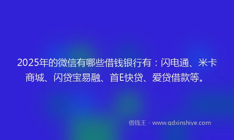 2025年的微信有哪些借钱银行有：闪电通、米卡商城、闪贷宝易融、首E快贷、爱贷借款等。
