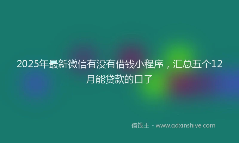 2025年最新微信有没有借钱小程序，汇总五个12月能贷款的口子