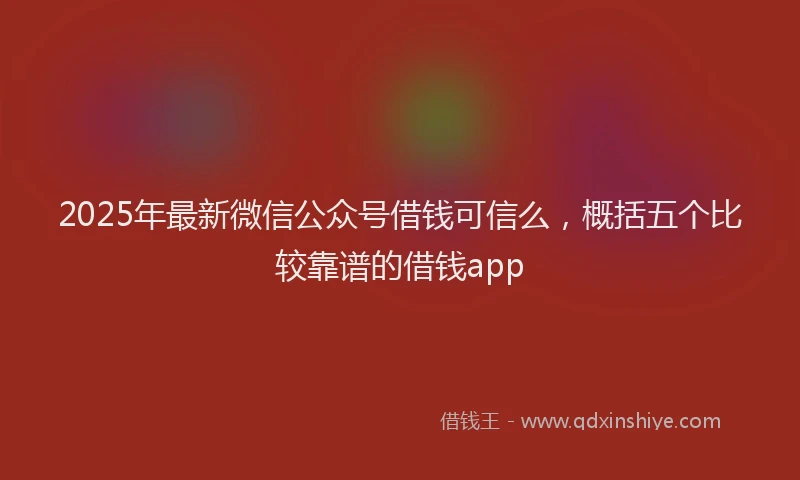 2025年最新微信公众号借钱可信么，概括五个比较靠谱的借钱app