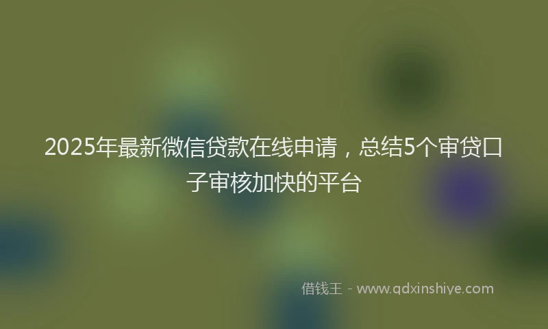 2025年最新微信贷款在线申请，总结5个审贷口子审核加快的平台